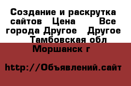 Создание и раскрутка сайтов › Цена ­ 1 - Все города Другое » Другое   . Тамбовская обл.,Моршанск г.